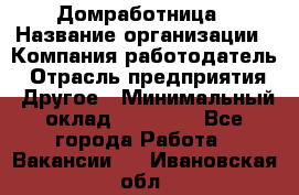 Домработница › Название организации ­ Компания-работодатель › Отрасль предприятия ­ Другое › Минимальный оклад ­ 20 000 - Все города Работа » Вакансии   . Ивановская обл.